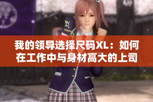 我的領(lǐng)導(dǎo)選擇尺碼XL：如何在工作中與身材高大的上司相處