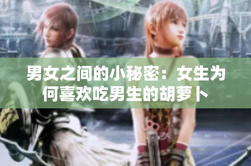 男女之間的小秘密：女生為何喜歡吃男生的胡蘿卜