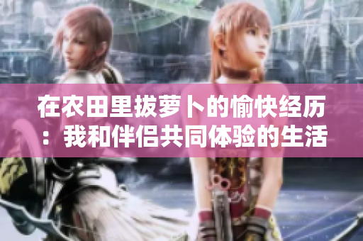 在農(nóng)田里拔蘿卜的愉快經(jīng)歷：我和伴侶共同體驗的生活樂趣