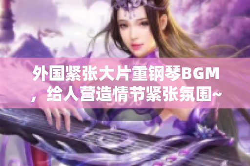 外國緊張大片重鋼琴BGM，給人營造情節(jié)緊張氛圍~