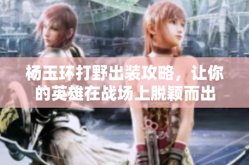 楊玉環(huán)打野出裝攻略，讓你的英雄在戰(zhàn)場上脫穎而出