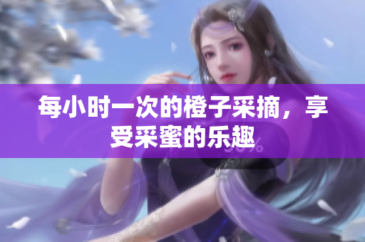 每小時(shí)一次的橙子采摘，享受采蜜的樂趣