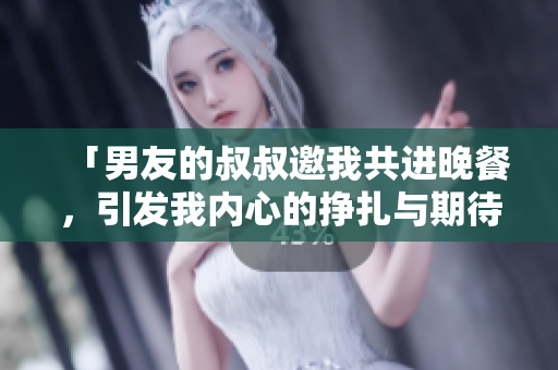 「男友的叔叔邀我共進晚餐，引發(fā)我內(nèi)心的掙扎與期待」