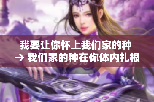 我要讓你懷上我們家的種 → 我們家的種在你體內(nèi)扎根，相伴一生