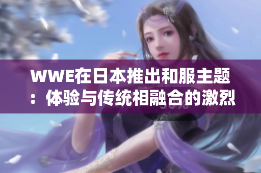 WWE在日本推出和服主題：體驗與傳統(tǒng)相融合的激烈角斗