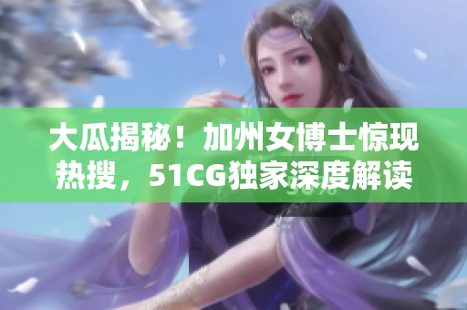 大瓜揭秘！加州女博士驚現(xiàn)熱搜，51CG獨(dú)家深度解讀