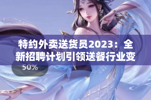 特約外賣送貨員2023：全新招聘計(jì)劃引領(lǐng)送餐行業(yè)變革