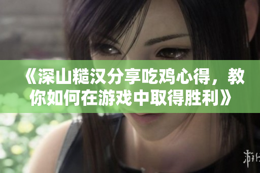 《深山糙漢分享吃雞心得，教你如何在游戲中取得勝利》