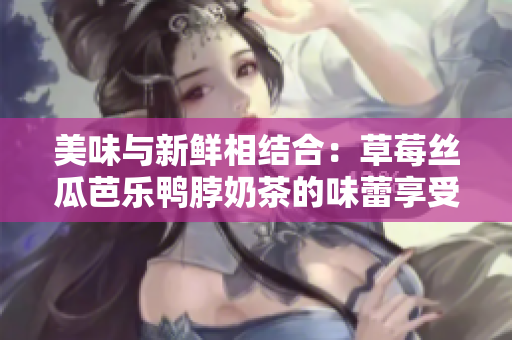 美味與新鮮相結合：草莓絲瓜芭樂鴨脖奶茶的味蕾享受