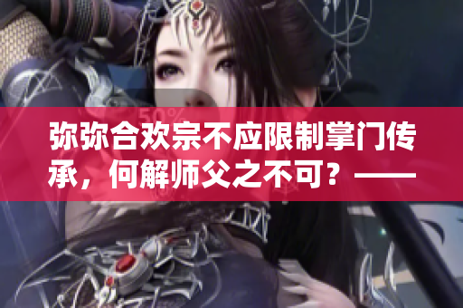 彌彌合歡宗不應限制掌門傳承，何解師父之不可？——獨家調(diào)查揭秘！