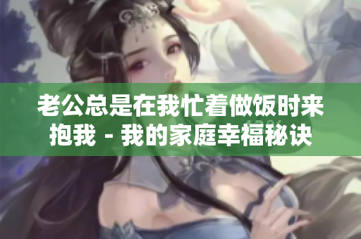 老公總是在我忙著做飯時來抱我－我的家庭幸福秘訣