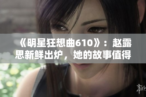 《明星狂想曲610》：趙露思新鮮出爐，她的故事值得期待