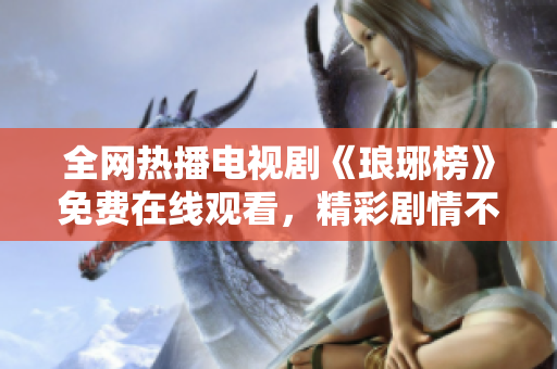 全網(wǎng)熱播電視劇《瑯琊榜》免費(fèi)在線觀看，精彩劇情不容錯(cuò)過(guò)
