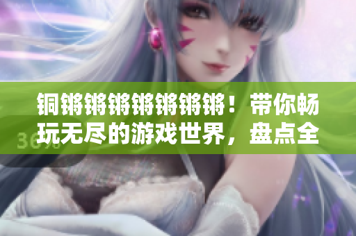 銅鏘鏘鏘鏘鏘鏘鏘！帶你暢玩無(wú)盡的游戲世界，盤(pán)點(diǎn)全新游戲大全