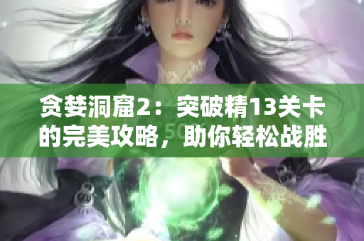 貪婪洞窟2：突破精13關(guān)卡的完美攻略，助你輕松戰(zhàn)勝所有挑戰(zhàn)