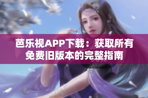 芭樂(lè)視APP下載：獲取所有免費(fèi)舊版本的完整指南