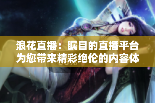 浪花直播：矚目的直播平臺(tái)為您帶來(lái)精彩絕倫的內(nèi)容體驗(yàn)