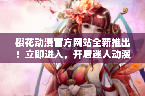 櫻花動漫官方網(wǎng)站全新推出！立即進入，開啟迷人動漫世界！