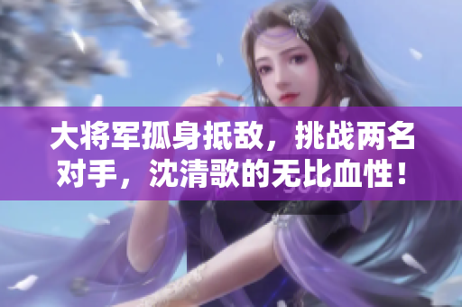 大將軍孤身抵?jǐn)常魬?zhàn)兩名對(duì)手，沈清歌的無比血性！
