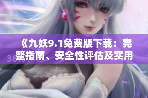 《九妖9.1免費(fèi)版下載：完整指南、安全性評(píng)估及實(shí)用技巧分享》