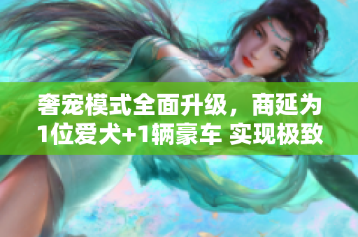 奢寵模式全面升級，商延為1位愛犬+1輛豪車 實現(xiàn)極致奢華