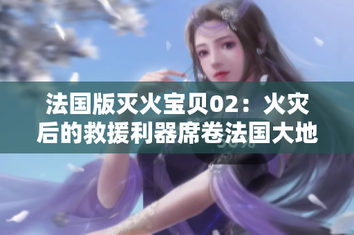 法國版滅火寶貝02：火災后的救援利器席卷法國大地