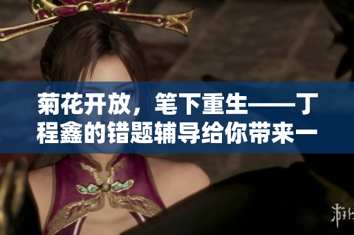 菊花開放，筆下重生——丁程鑫的錯題輔導給你帶來一支筆
