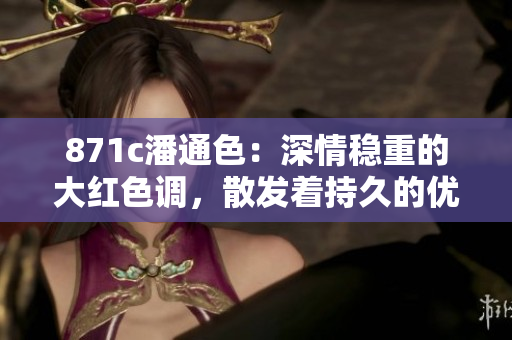 871c潘通色：深情穩(wěn)重的大紅色調，散發(fā)著持久的優(yōu)雅魅力