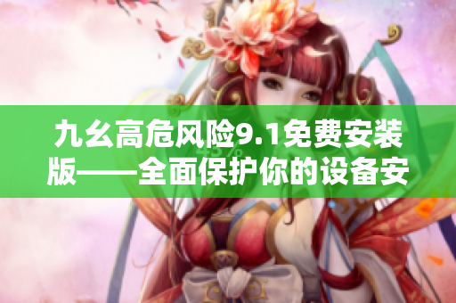 九幺高危風險9.1免費安裝版——全面保護你的設備安全與隱私