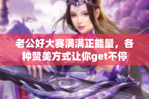 老公好大賽滿滿正能量，各種贊美方式讓你get不停
