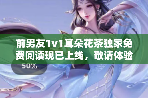 前男友1v1耳朵花茶獨家免費閱讀現(xiàn)已上線，敬請體驗