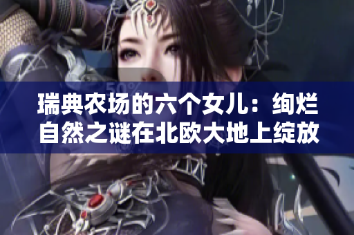 瑞典農(nóng)場的六個女兒：絢爛自然之謎在北歐大地上綻放