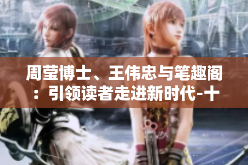 周瑩博士、王偉忠與筆趣閣：引領讀者走進新時代-十四篇篇章揭秘