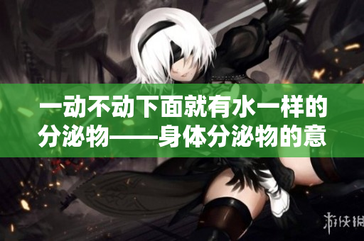一動不動下面就有水一樣的分泌物——身體分泌物的意義與作用