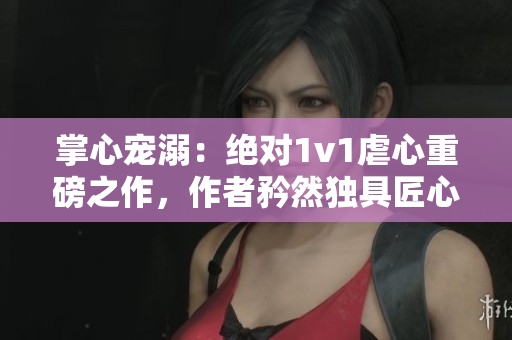 掌心寵溺：絕對(duì)1v1虐心重磅之作，作者矜然獨(dú)具匠心！