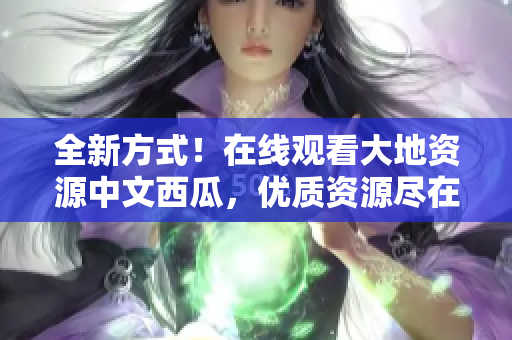 全新方式！在線觀看大地資源中文西瓜，優(yōu)質(zhì)資源盡在眼前！