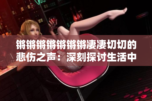 鏘鏘鏘鏘鏘鏘鏘凄凄切切的悲傷之聲：深刻探討生活中的重大問(wèn)題