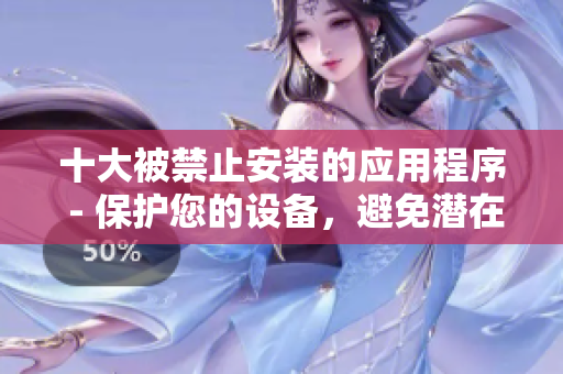 十大被禁止安裝的應(yīng)用程序 - 保護(hù)您的設(shè)備，避免潛在風(fēng)險(xiǎn)