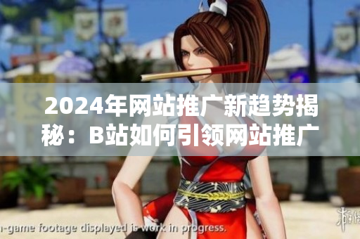 2024年網(wǎng)站推廣新趨勢揭秘：B站如何引領(lǐng)網(wǎng)站推廣風(fēng)潮？