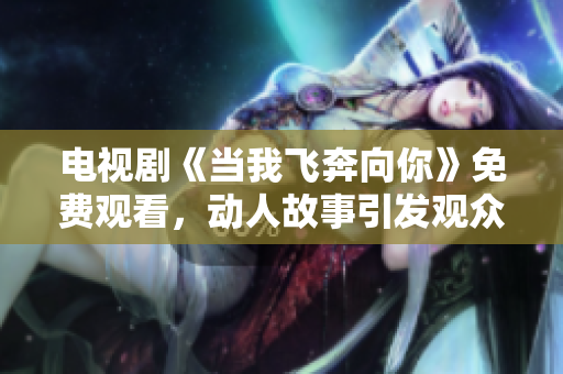 電視劇《當(dāng)我飛奔向你》免費(fèi)觀看，動(dòng)人故事引發(fā)觀眾熱議