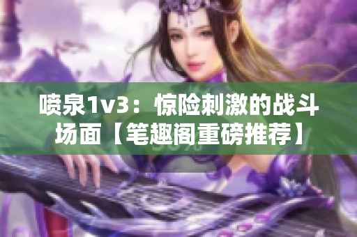 噴泉1v3：驚險(xiǎn)刺激的戰(zhàn)斗場面【筆趣閣重磅推薦】
