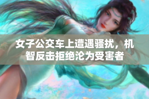 女子公交車上遭遇騷擾，機(jī)智反擊拒絕淪為受害者