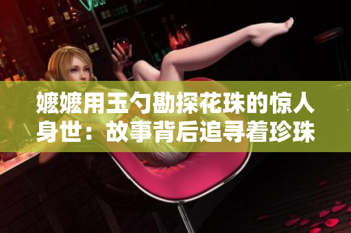 嬤嬤用玉勺勘探花珠的驚人身世：故事背后追尋著珍珠的豪華歷程