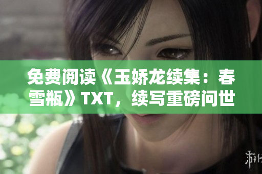 免費(fèi)閱讀《玉嬌龍續(xù)集：春雪瓶》TXT，續(xù)寫重磅問世