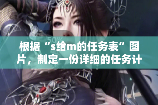 根據(jù)“s給m的任務(wù)表”圖片，制定一份詳細(xì)的任務(wù)計(jì)劃