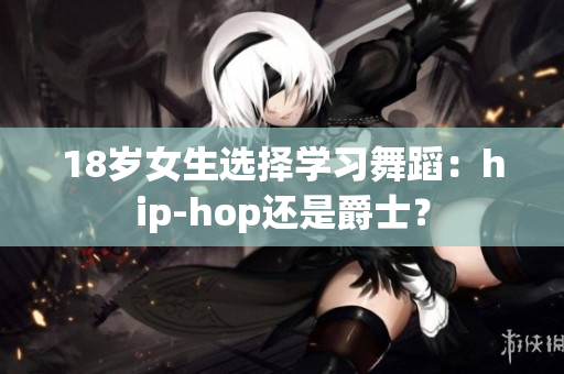 18歲女生選擇學(xué)習(xí)舞蹈：hip-hop還是爵士？