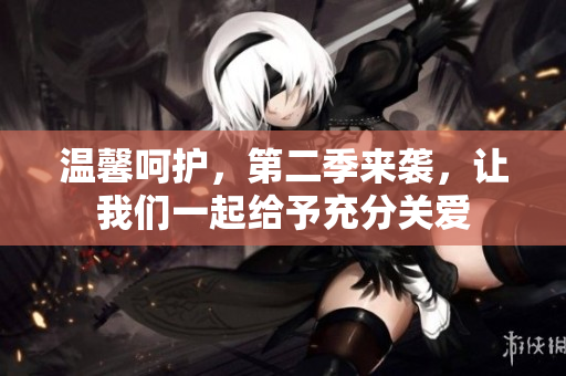 溫馨呵護(hù)，第二季來(lái)襲，讓我們一起給予充分關(guān)愛(ài)