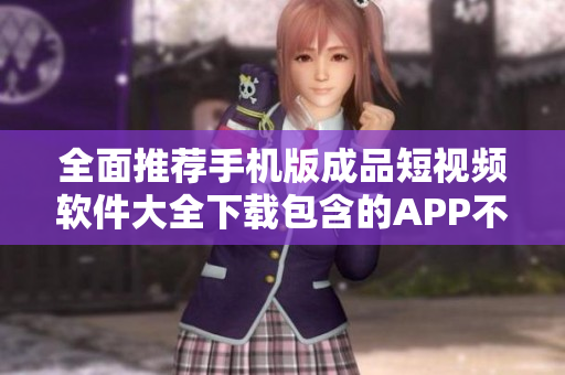 全面推薦手機(jī)版成品短視頻軟件大全下載包含的APP不容錯(cuò)過(guò)