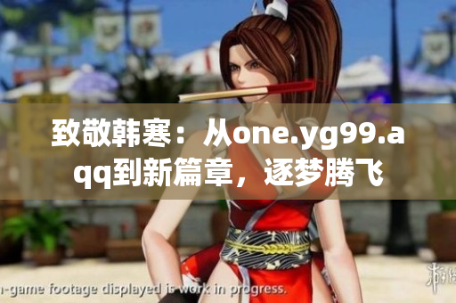 致敬韓寒：從one.yg99.aqq到新篇章，逐夢(mèng)騰飛