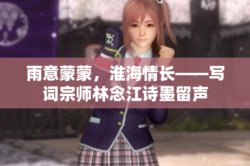 雨意蒙蒙，淮海情長(zhǎng)——寫(xiě)詞宗師林念江詩(shī)墨留聲